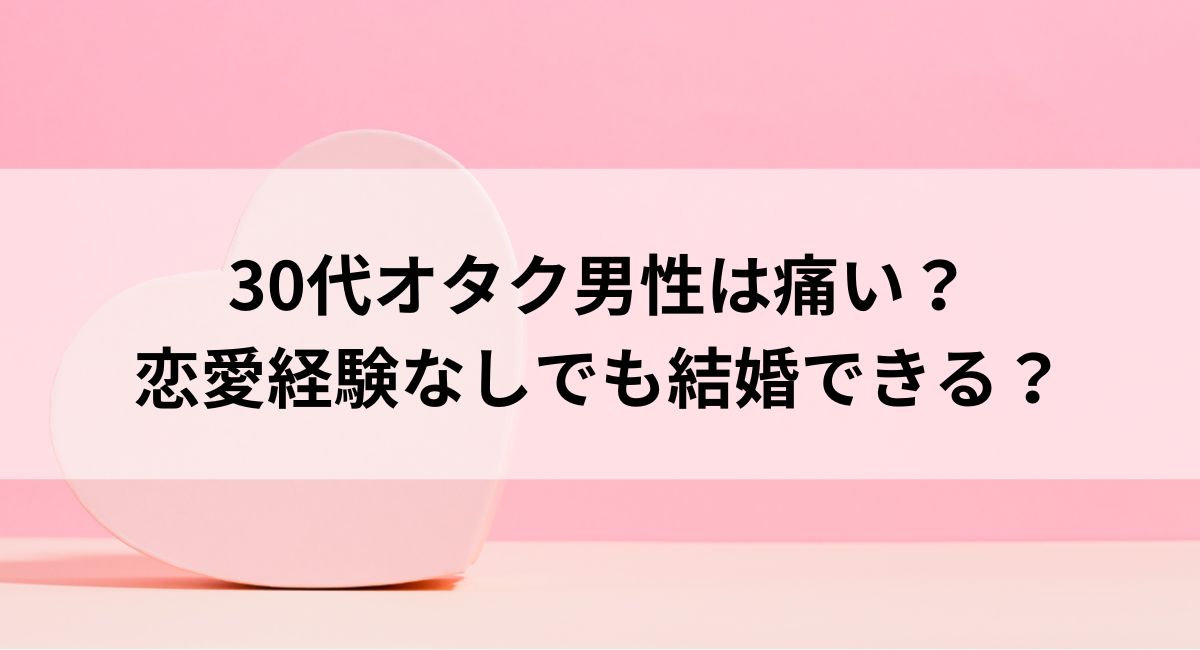 30代オタク男性は痛い？恋愛経験なしでも結婚できるの画像