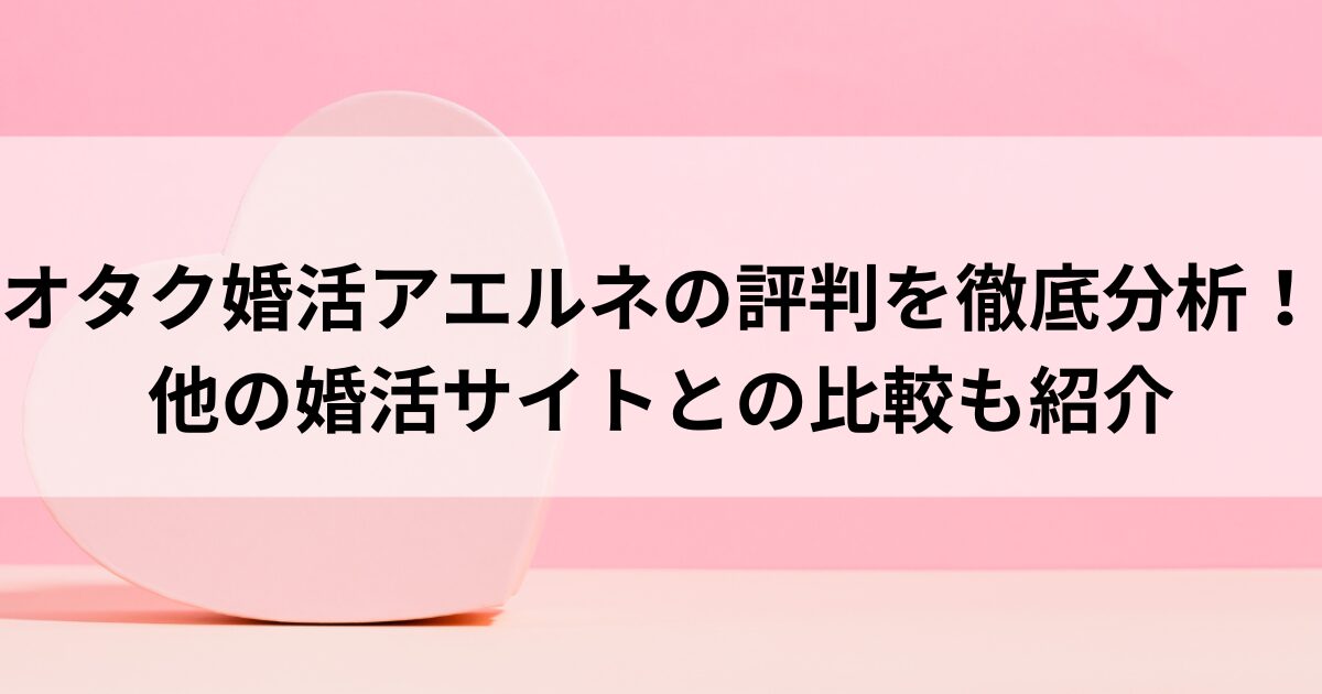 オタク婚活アエルネの評判を徹底分析！他の婚活サイトとの比較も紹介の画像