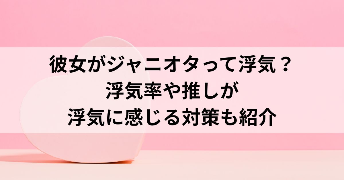彼女がジャニオタって浮気？浮気率や推しが浮気に感じる対策も紹介