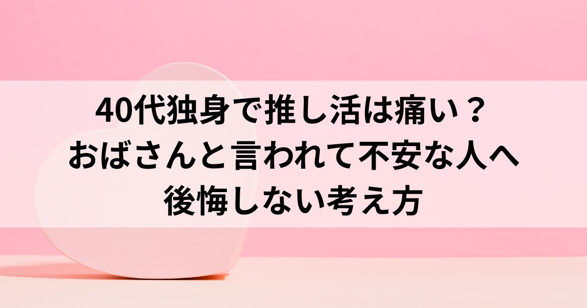 40代独身で推し活は痛い？おばさんと言われて不安な人へ後悔しない考え方
