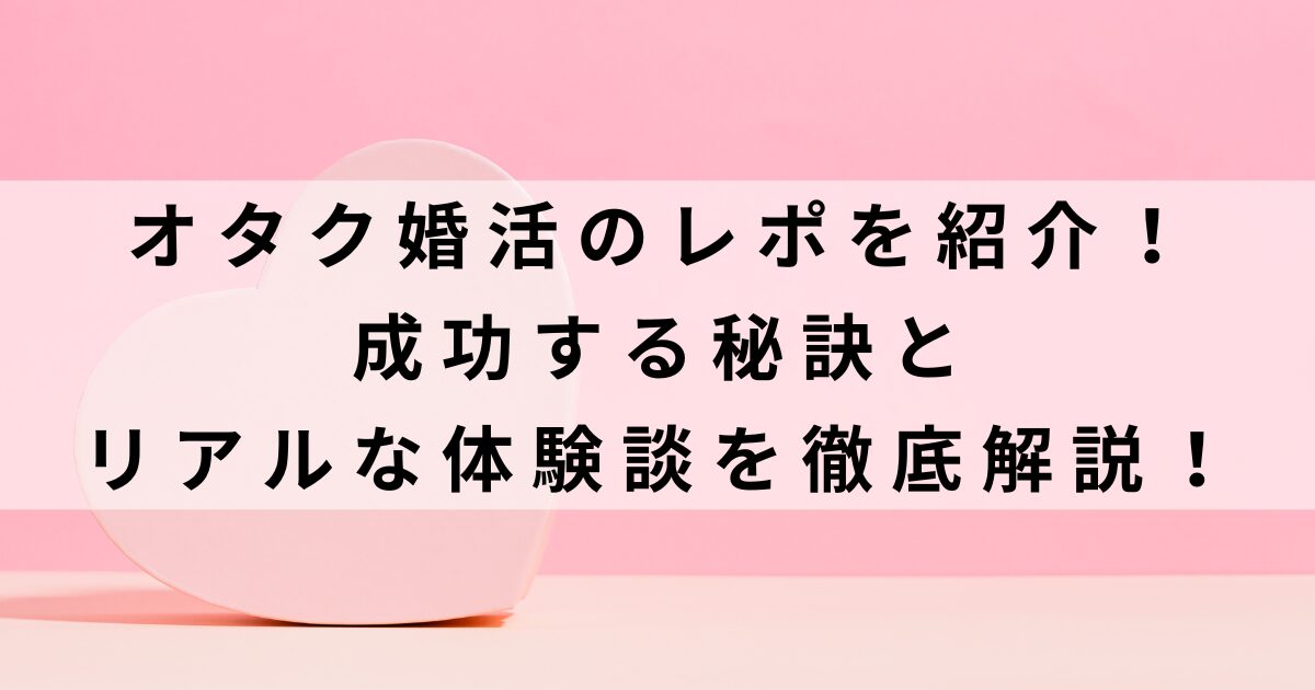 オタク婚活のレポを紹介！成功する秘訣とリアルな体験談を徹底解説の画像
