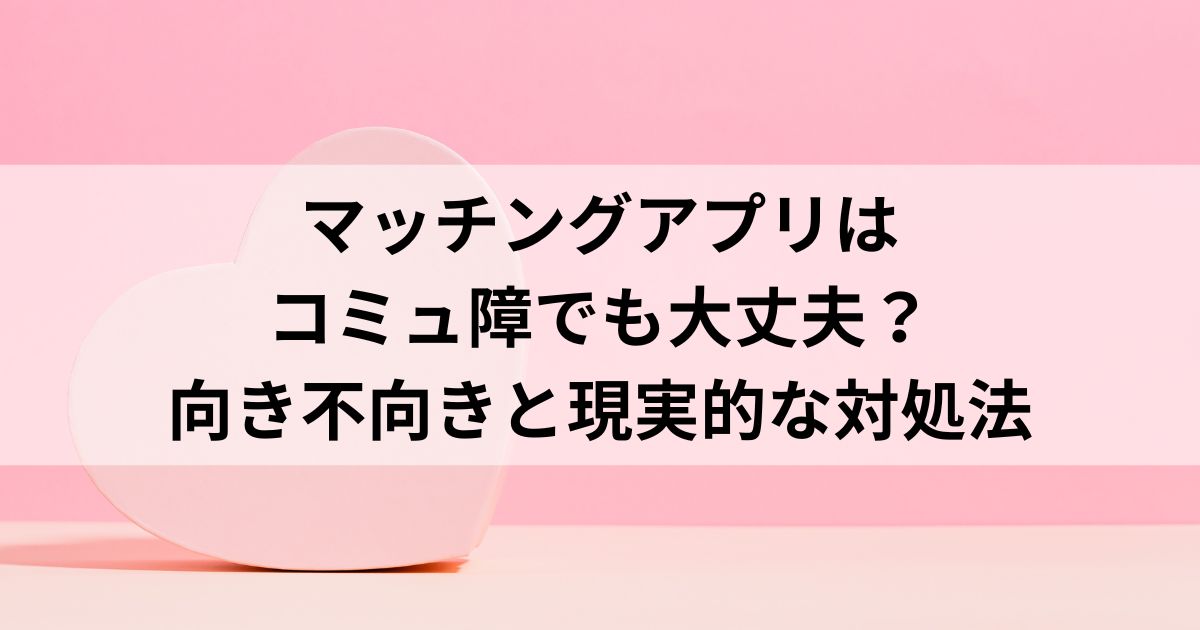 マッチングアプリはコミュ障でも大丈夫？向き不向きと現実的な対処法