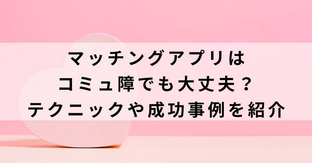 マッチングアプリはコミュ障でも大丈夫？テクニックや成功事例を紹介の画像