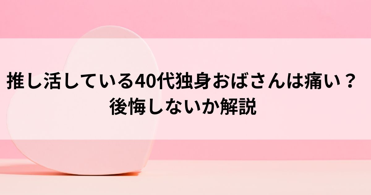 推し活している40代独身おばさんは痛い？ 後悔しないか解説の画像