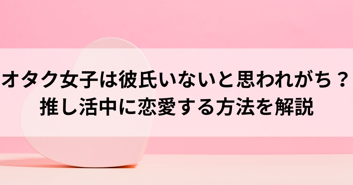 オタク女子は彼氏いないと思われがち？推し活中に恋愛する方法を解説の画像