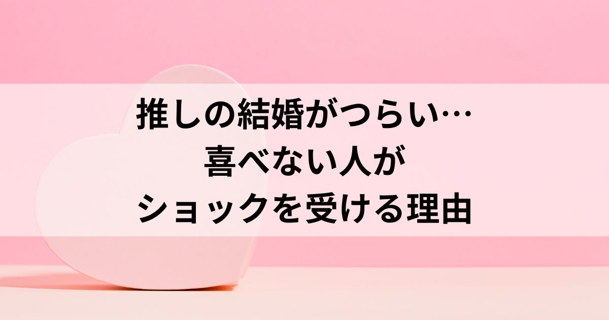 推しの結婚がつらい…喜べない人がショックを受ける理由