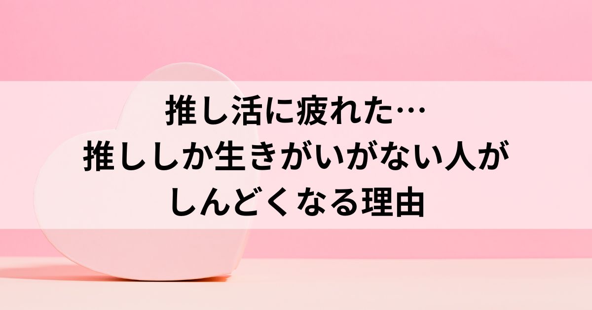 推し活に疲れた…推ししか生きがいがない人がしんどくなる理由