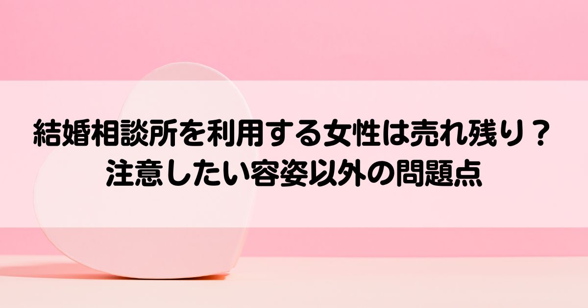 結婚相談所を利用する女性は売れ残り注意したい容姿以外の問題点の画像