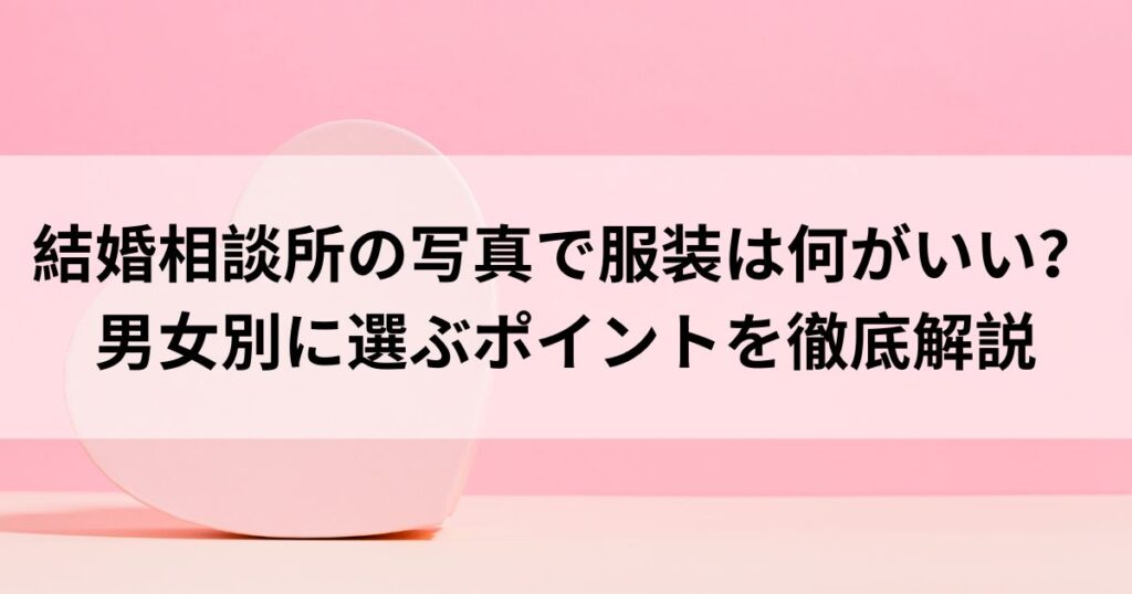 結婚相談所の写真で服装は何がいい？男女別に選ぶポイントを徹底解説 | レベ婚