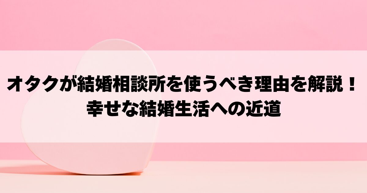 オタクが結婚相談所を使うべき理由を解説！幸せな結婚生活への近道の画像