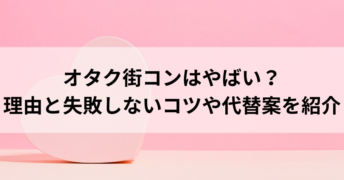 オタク街コンはやばい？理由と失敗しないコツや代替案を紹介の画像