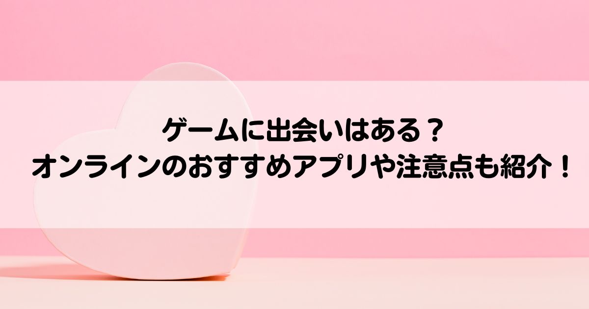 ゲームに出会いはあるオンラインのおすすめアプリや注意点も紹介の画像