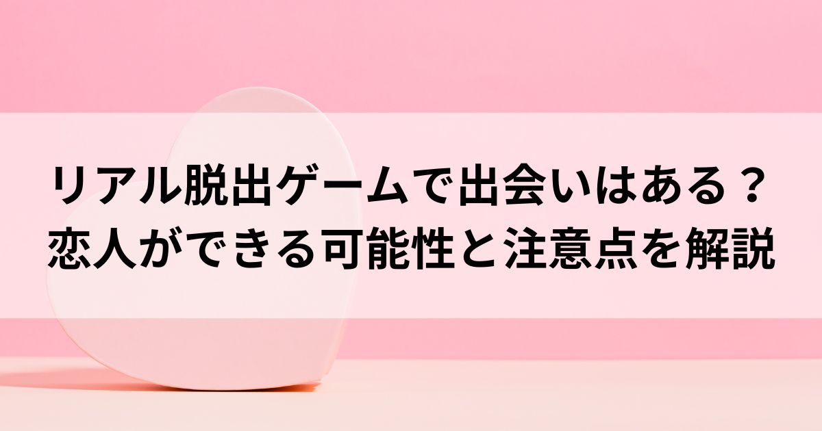 リアル脱出ゲームで出会いはある？恋人ができる可能性と注意点を解説