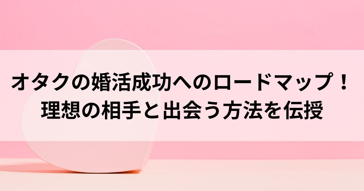 オタクの婚活成功へのロードマップ！理想の相手と出会う方法を伝授の画像