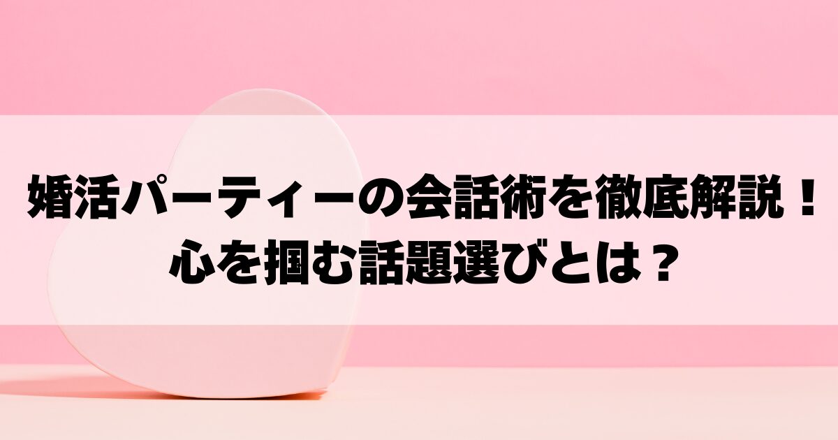 婚活パーティーの会話術を徹底解説！心を掴む話題選びとはの画像