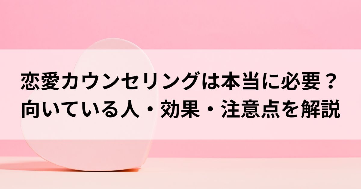 恋愛カウンセリングは本当に必要？向いている人・効果・注意点を解説