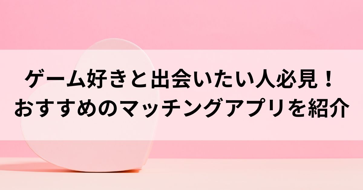 ゲーム好きと出会いたい人必見！おすすめのマッチングアプリを紹介の画像