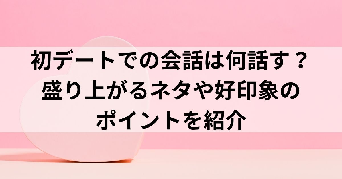 初デートでの会話は何話す？盛り上がるネタや好印象のポイントを紹介の画像