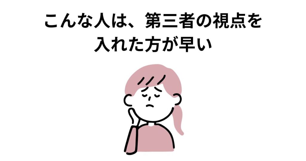 こんな人は、第三者の視点を入れた方が早い