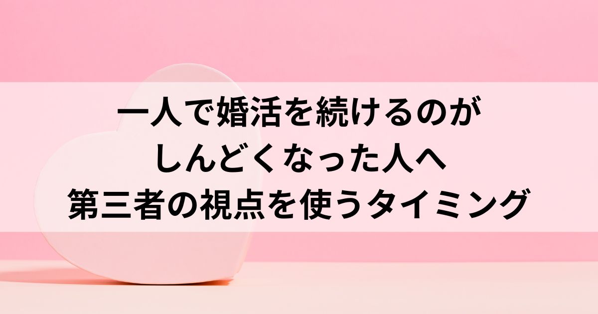 一人で婚活を続けるのがしんどくなった人へ|第三者の視点を使うタイミング
