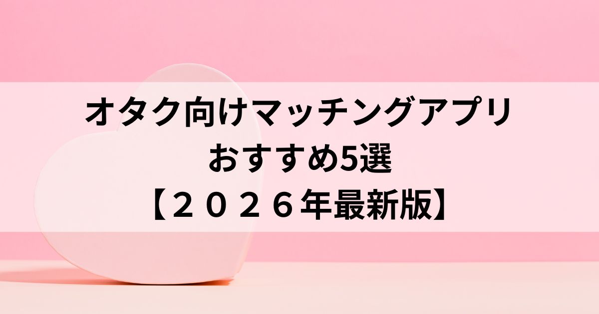 オタク向けマッチングアプリ おすすめ5選 【２０２６年最新版】