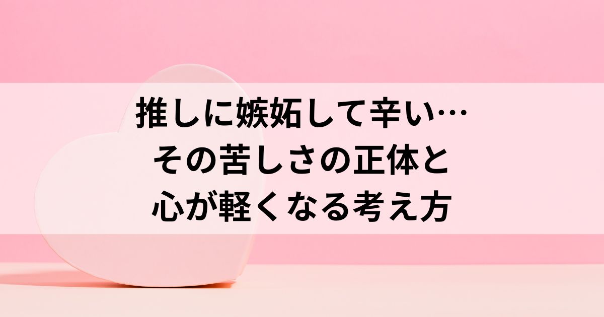 推しに嫉妬して辛い…その苦しさの正体と心が軽くなる考え方
